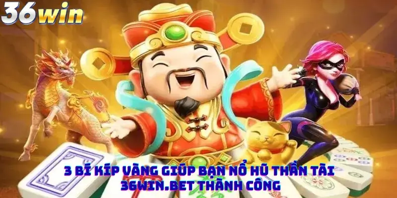 3 Bí Kíp Vàng Giúp Bạn Nổ Hũ Thần Tài 36win.bet Thành Công