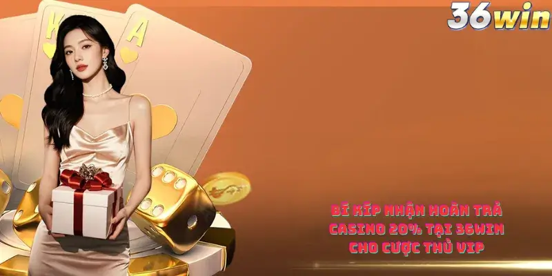 Bí Kíp Nhận Hoàn Trả Casino 20% Tại 36win Cho Cược Thủ VIP
