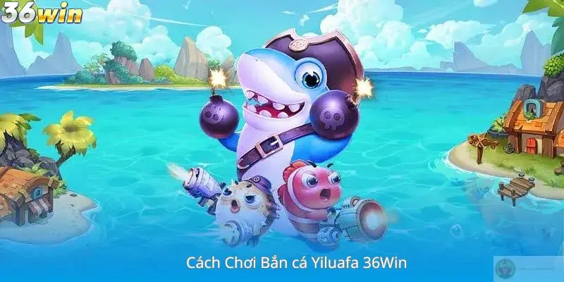 Cách Chơi Bắn cá Yiluafa 36Win
