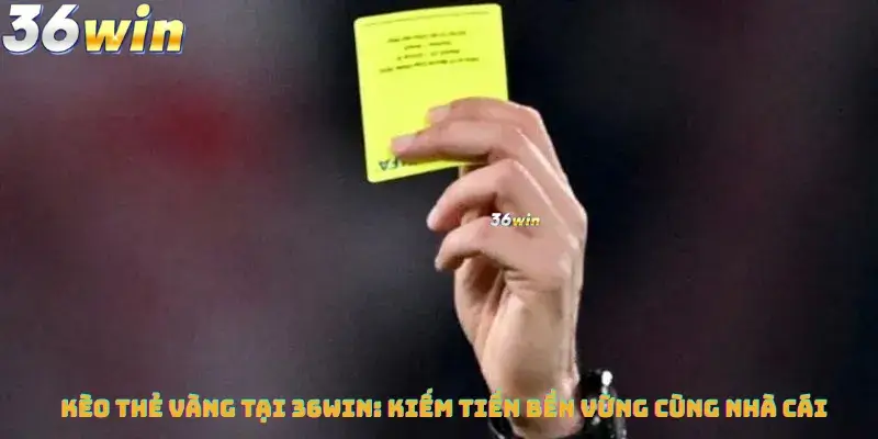 Kèo Thẻ Vàng Tại 36win - Kiếm Tiền Bền Vững Cùng Nhà Cái