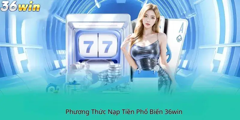 Phương Thức Nạp Tiền Phổ Biến 36Win