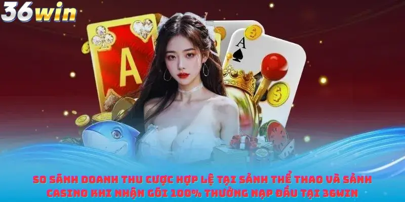 So sánh doanh thu cược hợp lệ tại sảnh Thể thao và sảnh Casino khi nhận gói 100% Thưởng Nạp Đầu Tại 36win